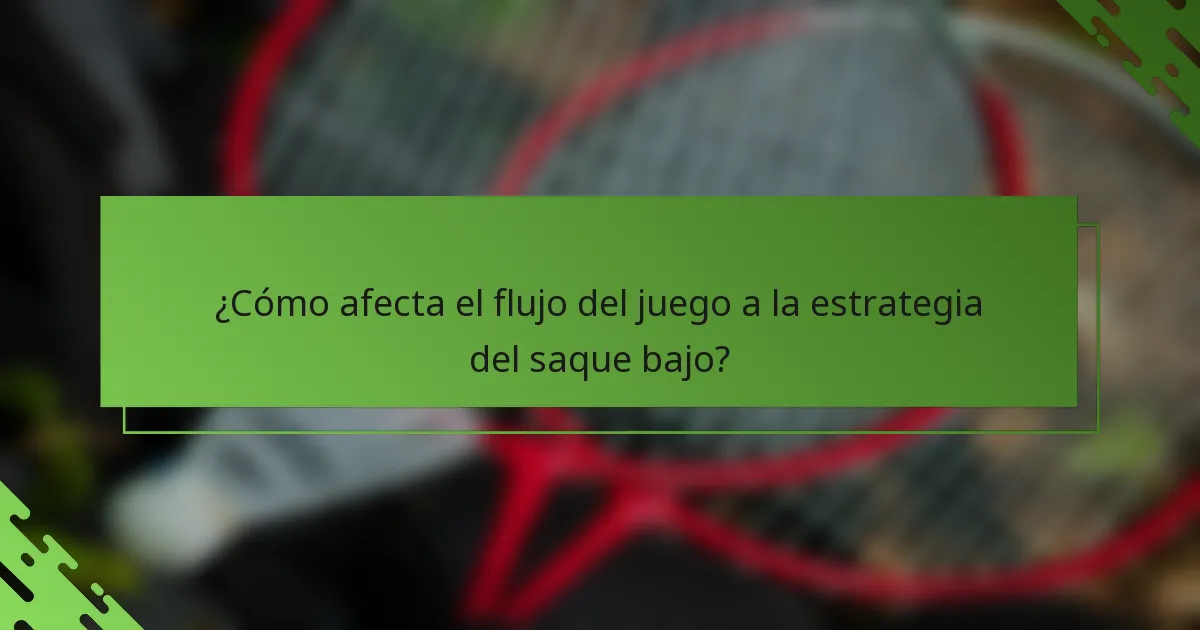 ¿Cómo afecta el flujo del juego a la estrategia del saque bajo?