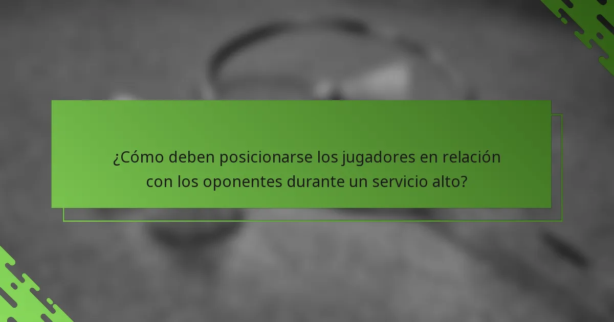 ¿Cómo deben posicionarse los jugadores en relación con los oponentes durante un servicio alto?