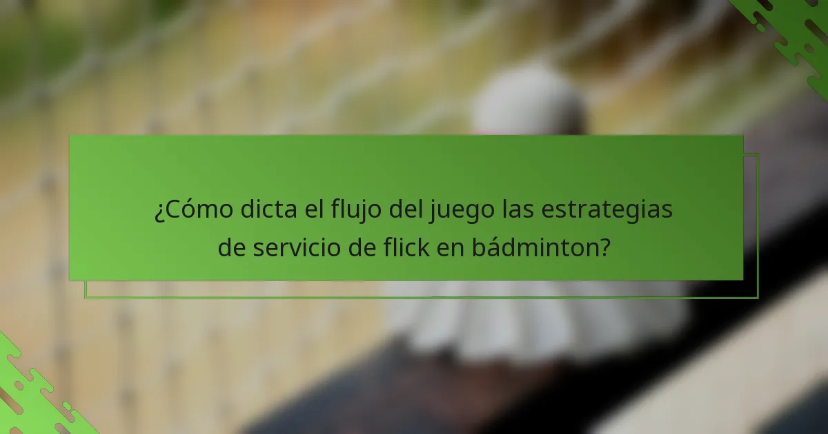 ¿Cómo dicta el flujo del juego las estrategias de servicio de flick en bádminton?