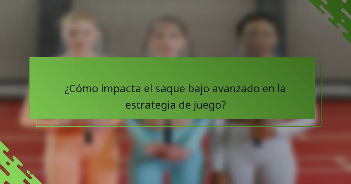 ¿Cómo impacta el saque bajo avanzado en la estrategia de juego?