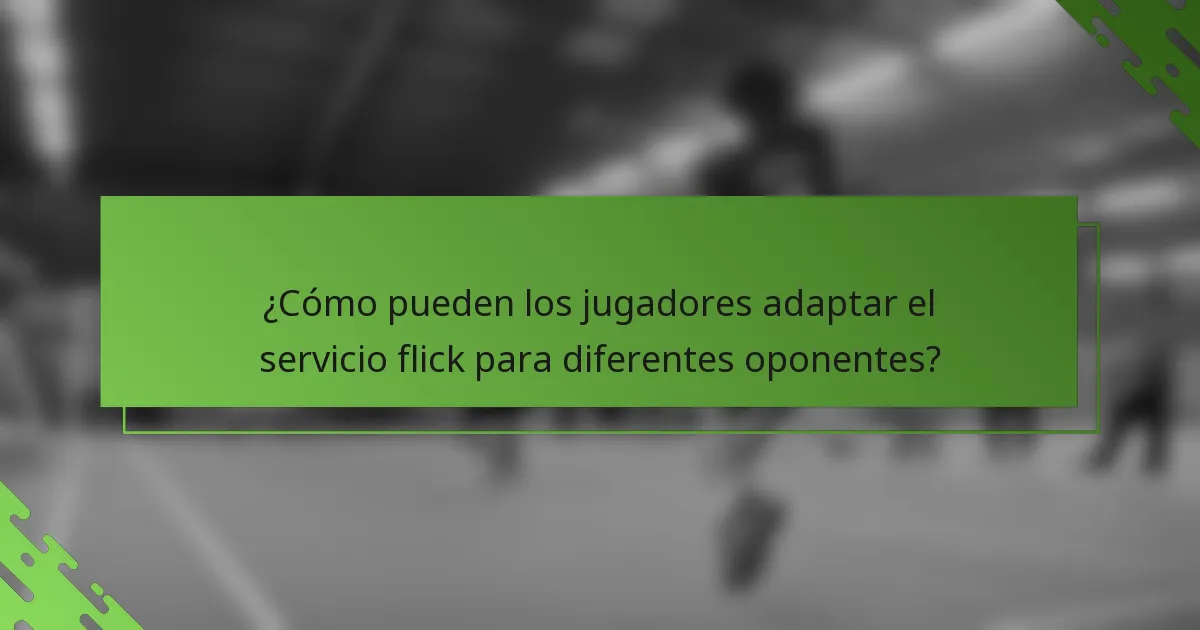 ¿Cómo pueden los jugadores adaptar el servicio flick para diferentes oponentes?