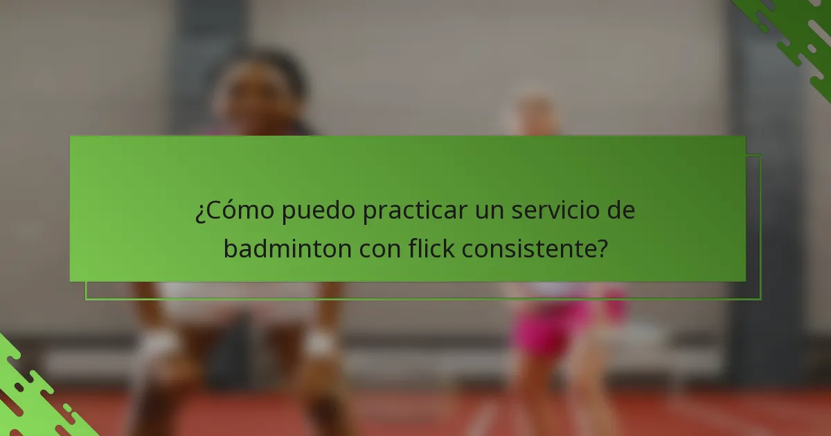 ¿Cómo puedo practicar un servicio de badminton con flick consistente?