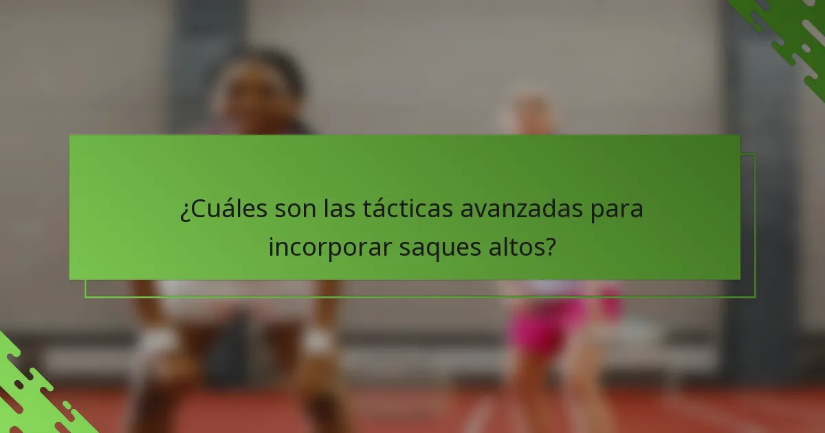 ¿Cuáles son las tácticas avanzadas para incorporar saques altos?