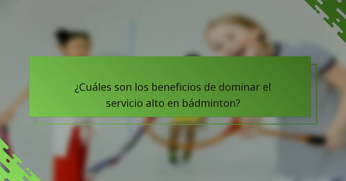 ¿Cuáles son los beneficios de dominar el servicio alto en bádminton?