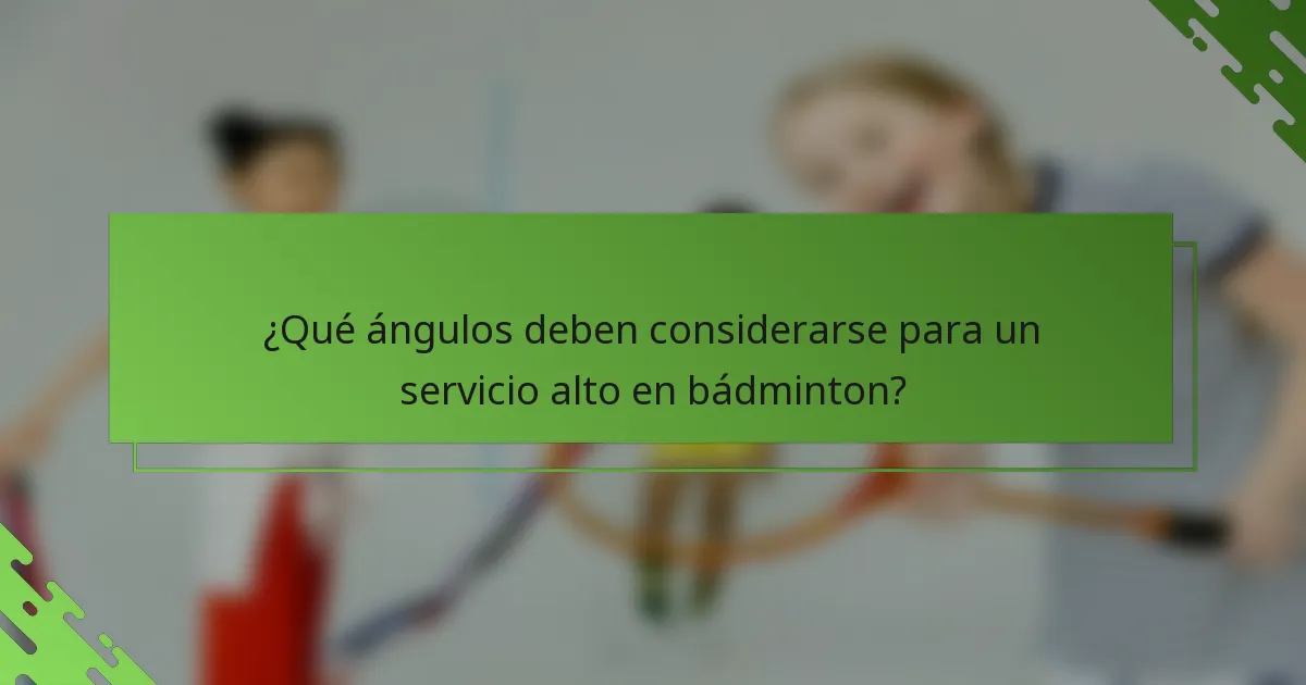 ¿Qué ángulos deben considerarse para un servicio alto en bádminton?