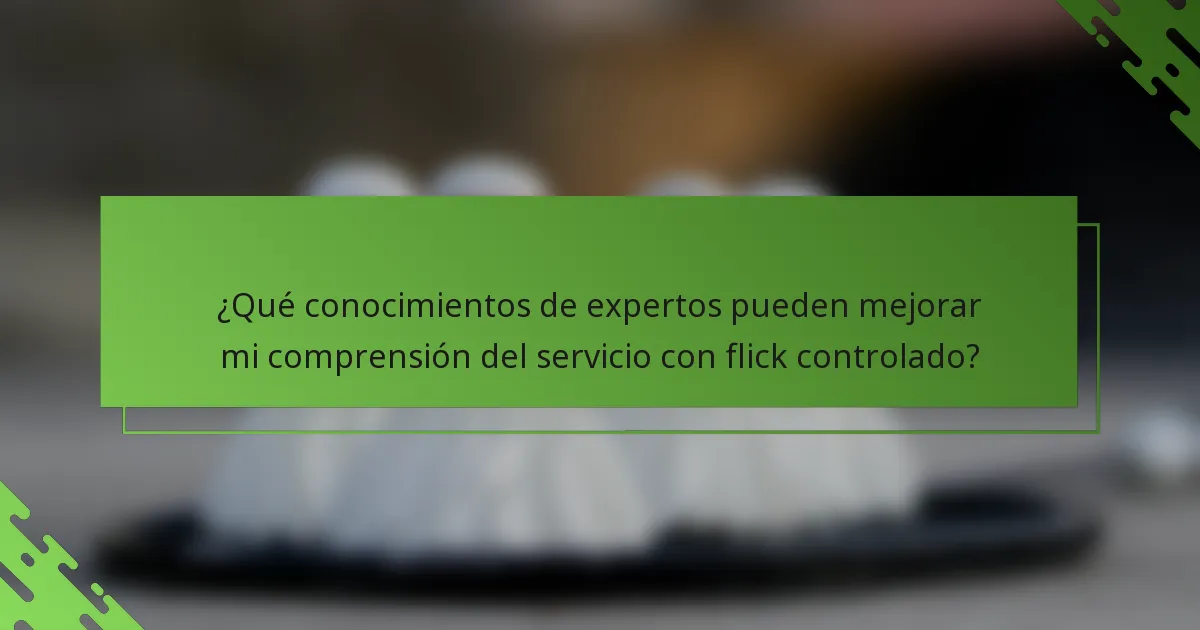 ¿Qué conocimientos de expertos pueden mejorar mi comprensión del servicio con flick controlado?
