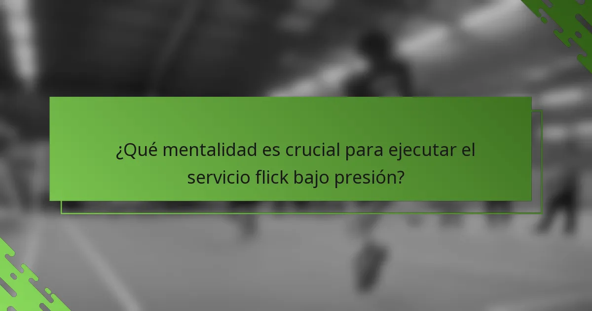 ¿Qué mentalidad es crucial para ejecutar el servicio flick bajo presión?